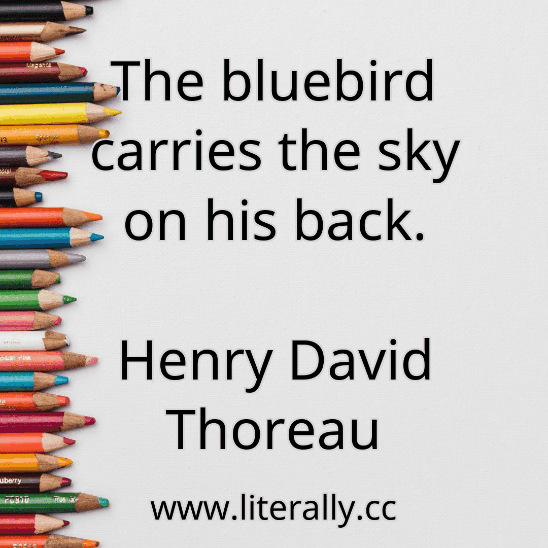 The bluebird carries the sky on his back.
Henry David Thoreau
