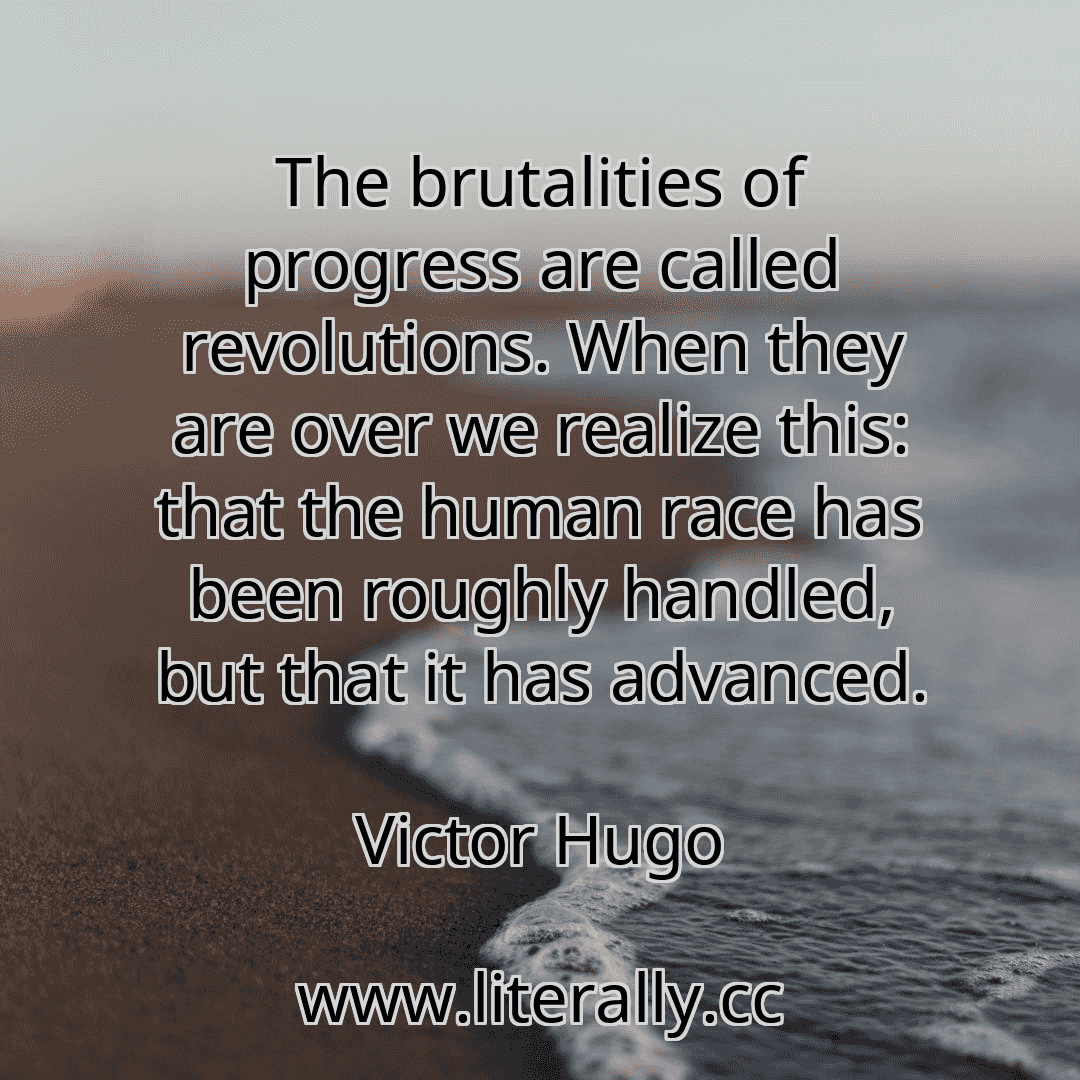 The brutalities of progress are called revolutions. When they are over we realize this: that the human race has been roughly handled, but that it has advanced.
Victor Hugo
