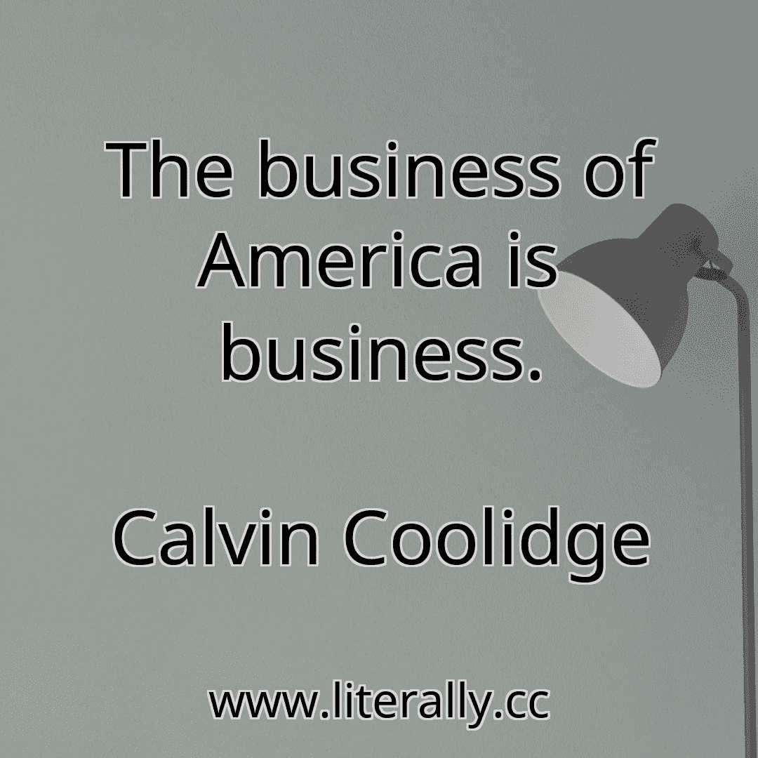 The business of America is business.
Calvin Coolidge
