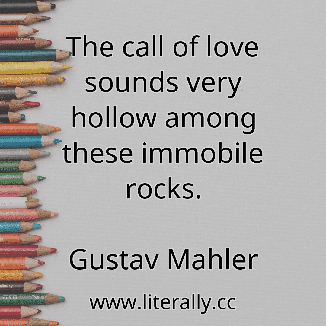 The call of love sounds very hollow among these immobile rocks.
Gustav Mahler
