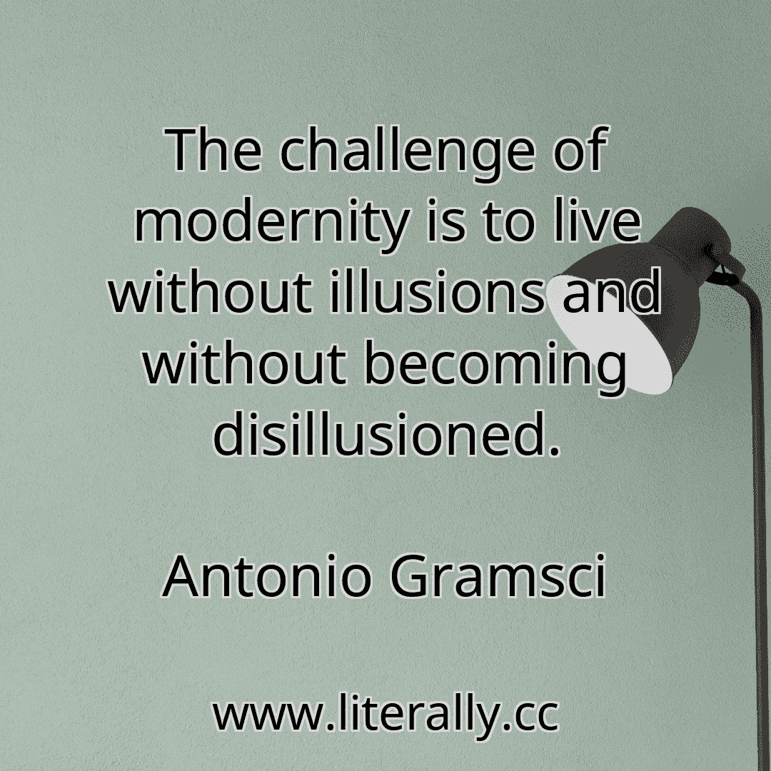 The challenge of modernity is to live without illusions and without becoming disillusioned.
Antonio Gramsci
