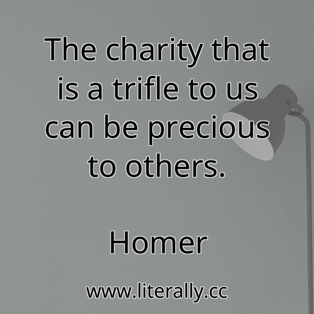 The charity that is a trifle to us can be precious to others.
Homer
