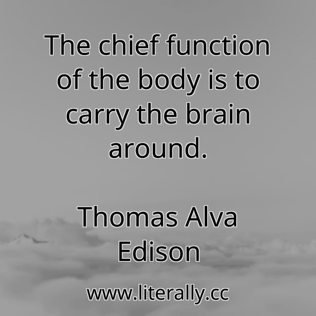 The chief function of the body is to carry the brain around.
Thomas Alva Edison
