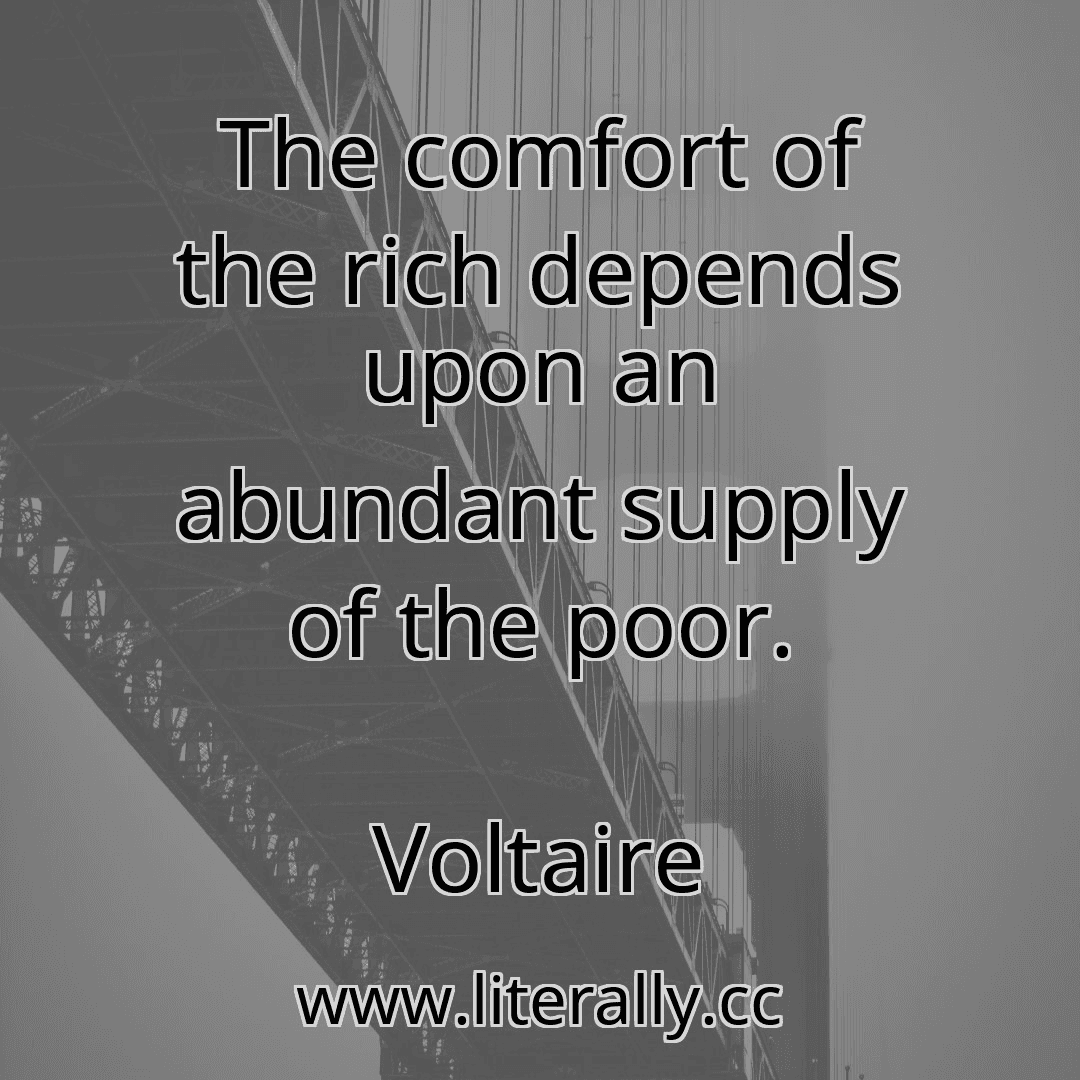 The comfort of the rich depends upon an abundant supply of the poor.
Voltaire
