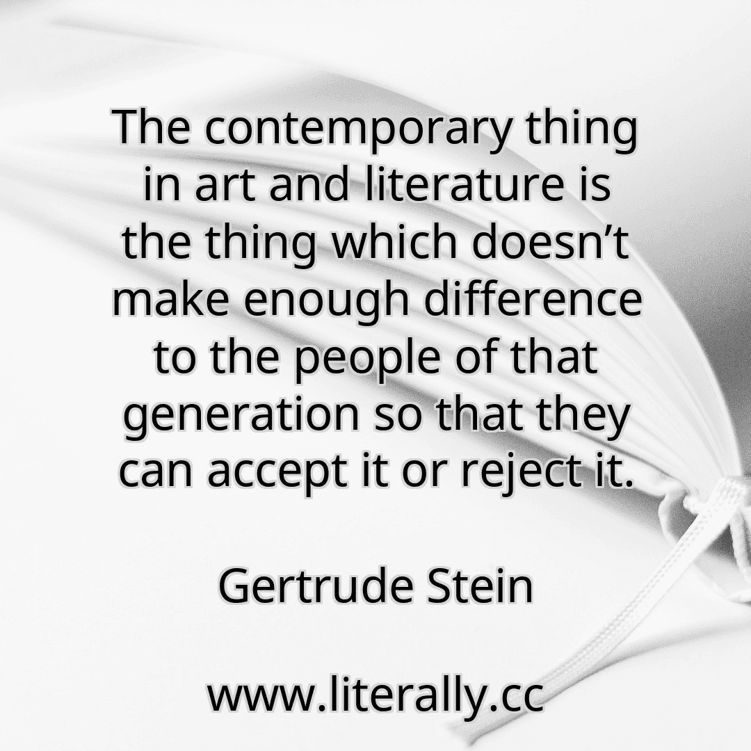 The contemporary thing in art and literature is the thing which doesn’t make enough difference to the people of that generation so that they can accept it or reject it.
Gertrude Stein

