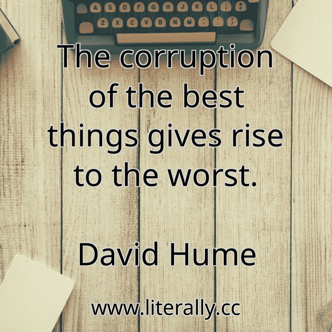 The corruption of the best things gives rise to the worst.
David Hume
