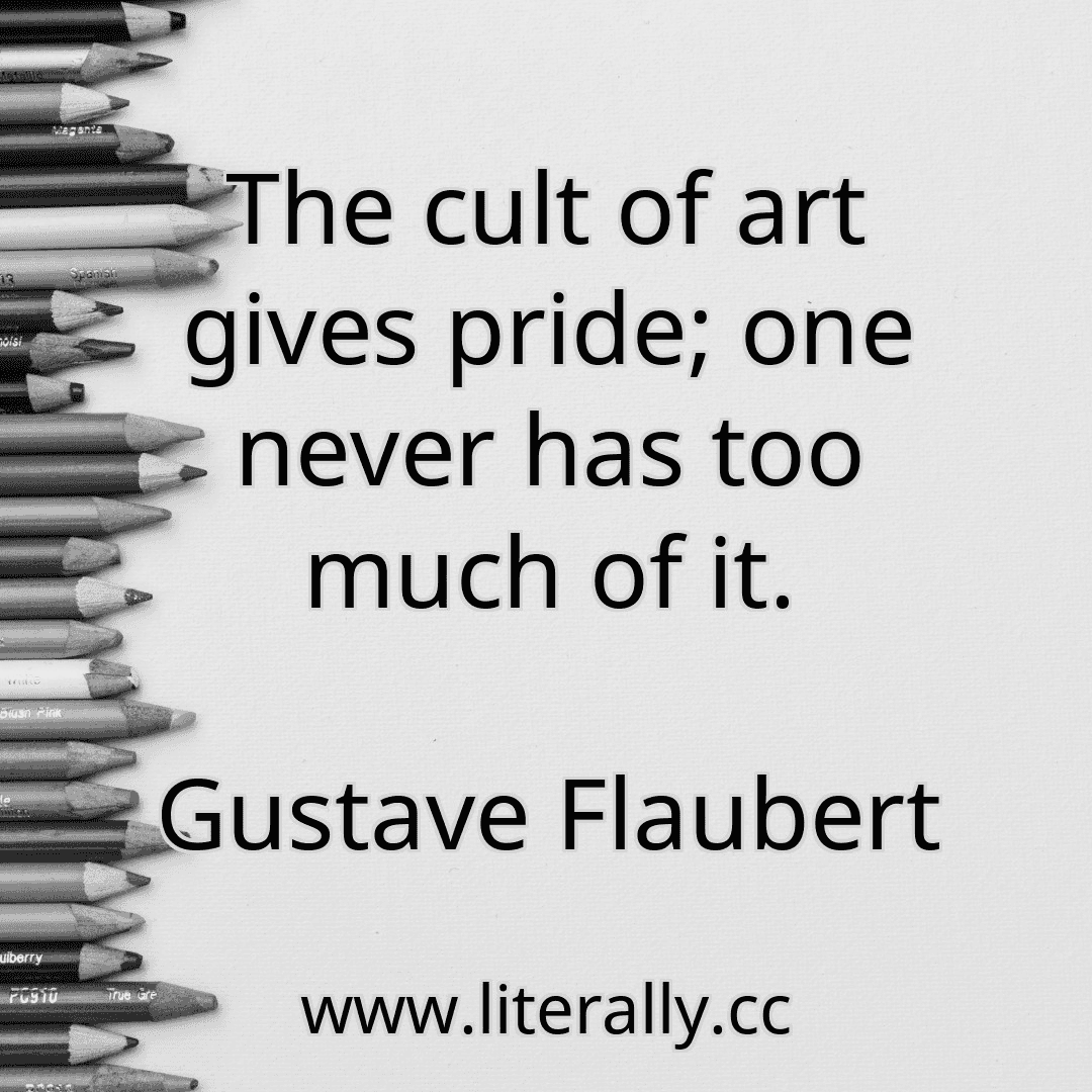 The cult of art gives pride; one never has too much of it.
Gustave Flaubert
