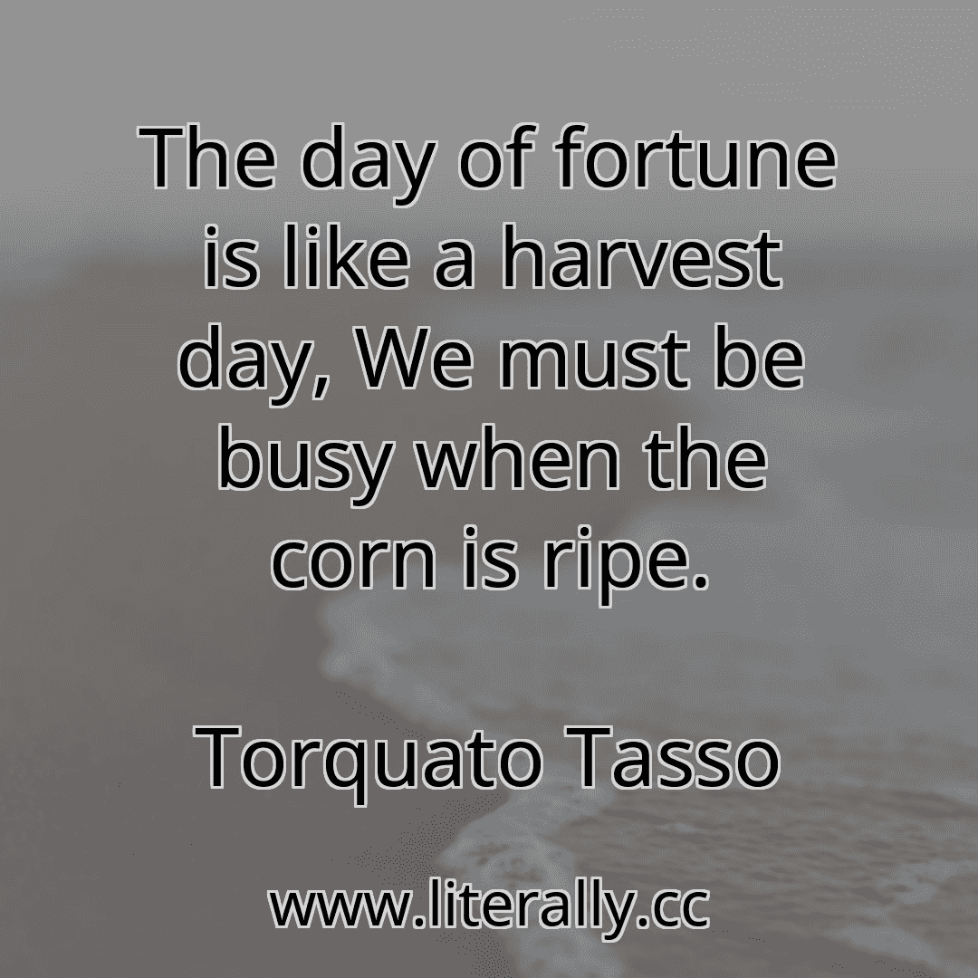 The day of fortune is like a harvest day, We must be busy when the corn is ripe.
Torquato Tasso
