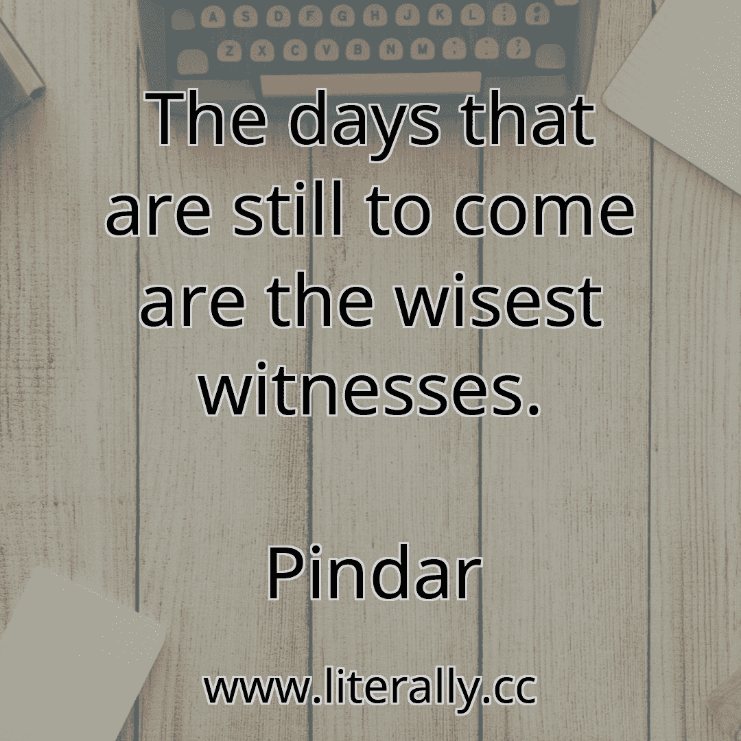 The days that are still to come are the wisest witnesses.
Pindar
