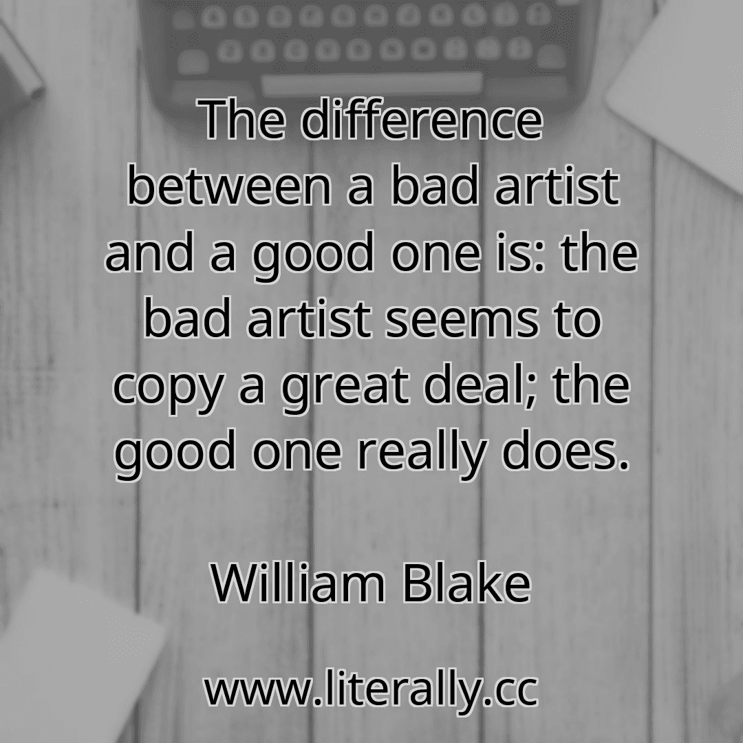 The difference between a bad artist and a good one is: the bad artist seems to copy a great deal; the good one really does.
William Blake
