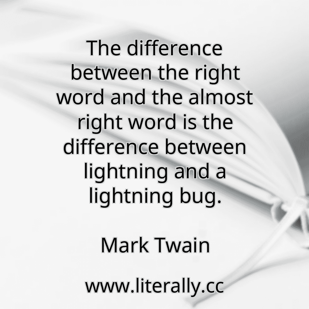 The difference between the right word and the almost right word is the difference between lightning and a lightning bug.
Mark Twain
