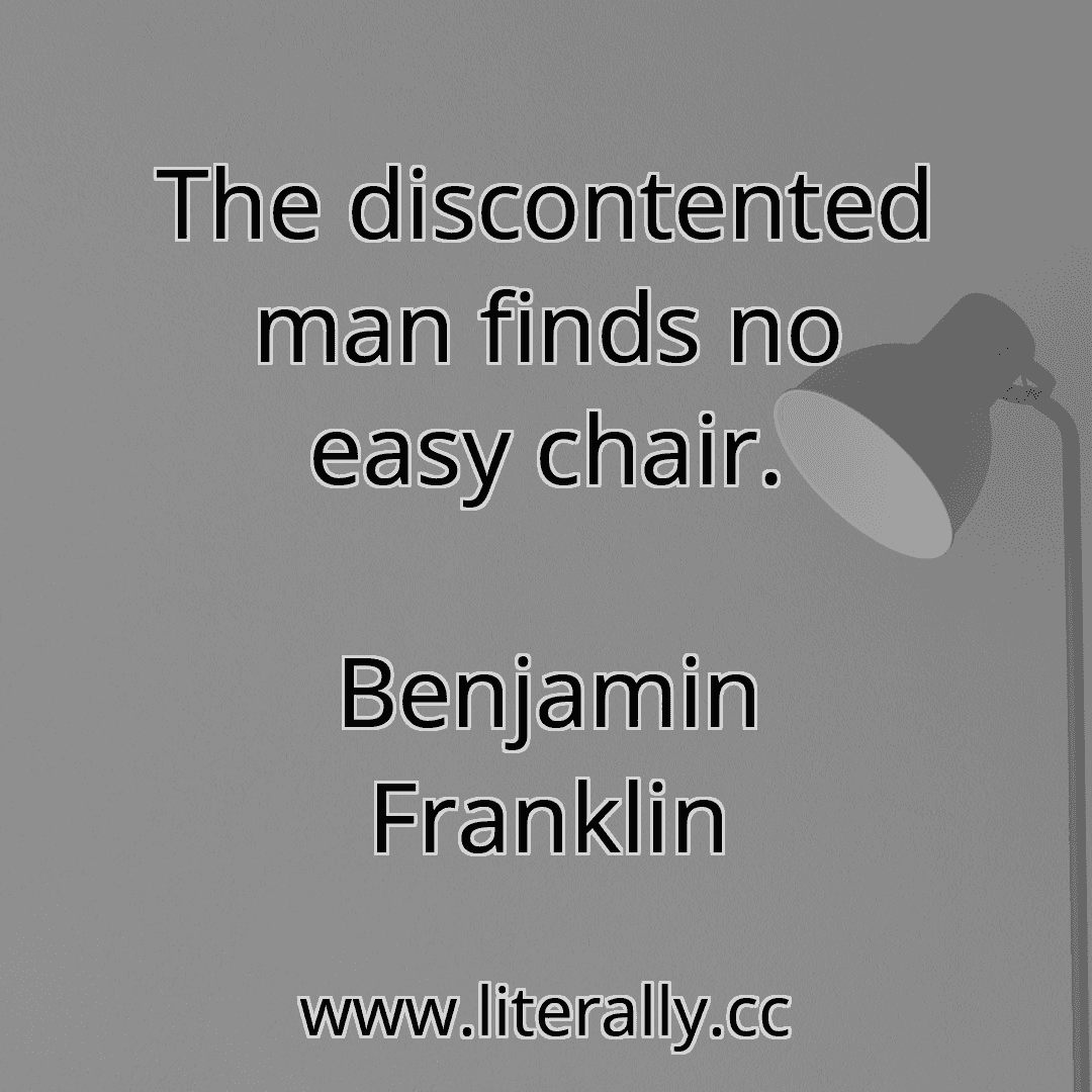 The discontented man finds no easy chair.
Benjamin Franklin
