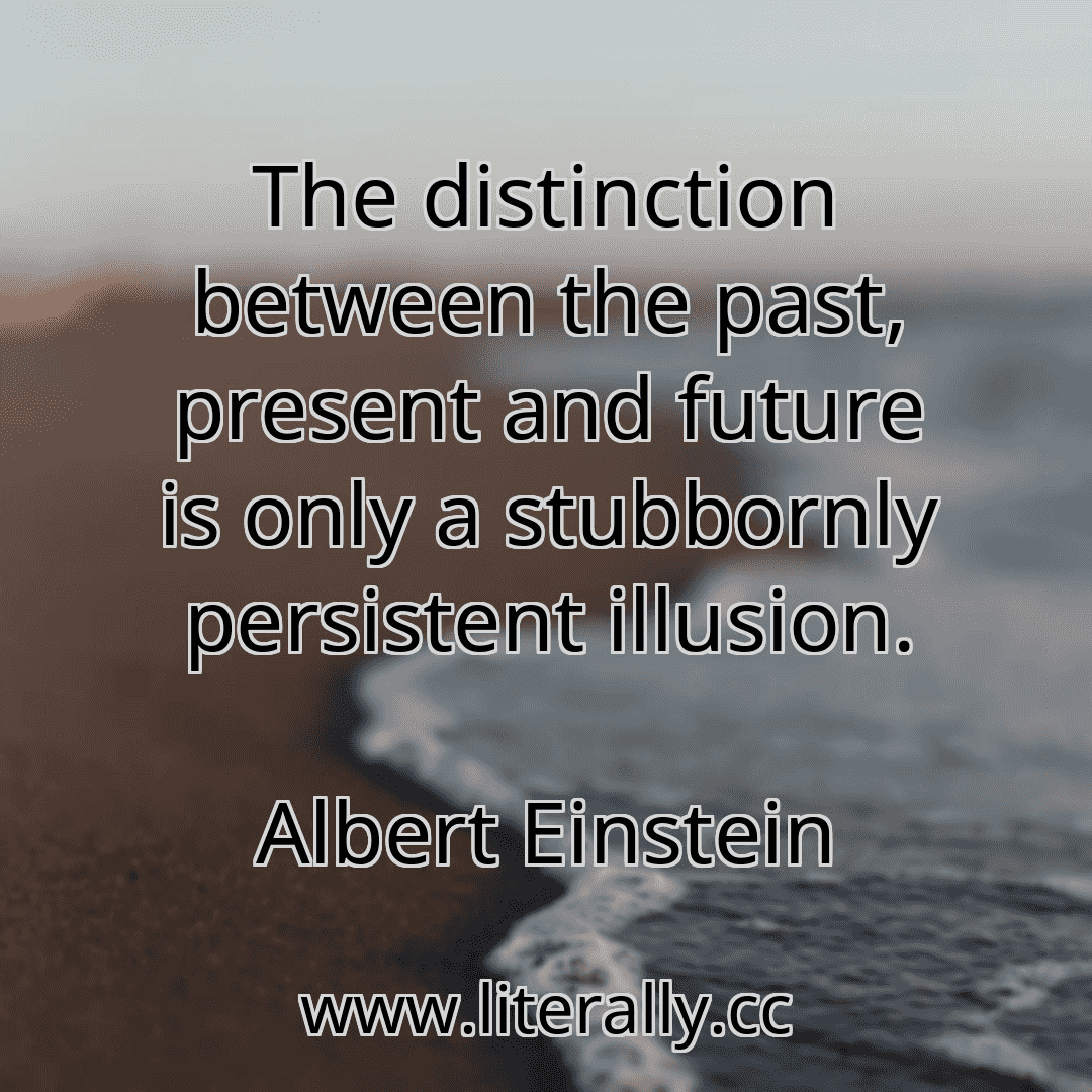 The distinction between the past, present and future is only a stubbornly persistent illusion.
Albert Einstein
