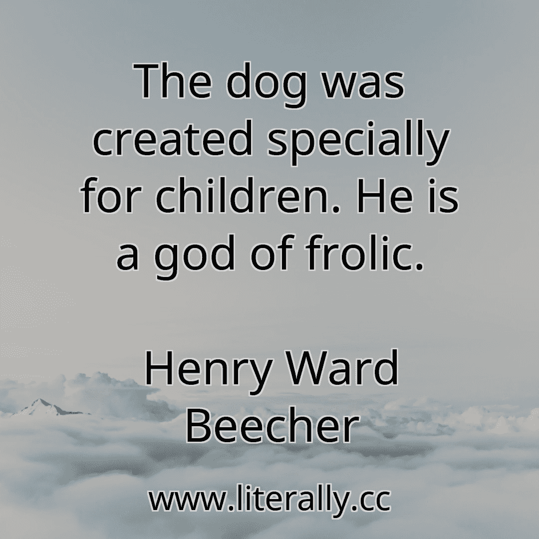 The dog was created specially for children. He is a god of frolic.
Henry Ward Beecher

