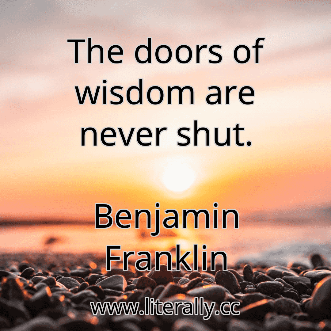 The doors of wisdom are never shut.
Benjamin Franklin
