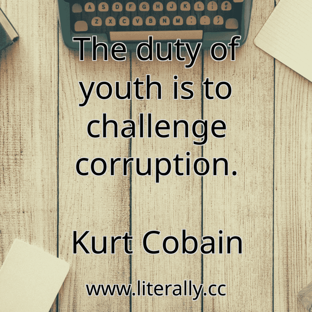 The duty of youth is to challenge corruption.
Kurt Cobain
