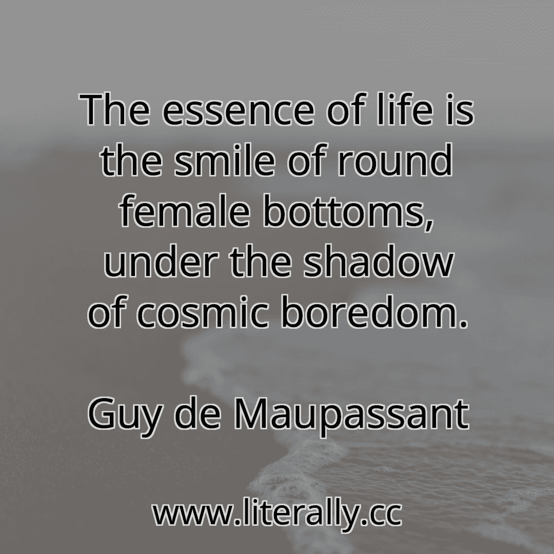 The essence of life is the smile of round female bottoms, under the shadow of cosmic boredom.
Guy de Maupassant
