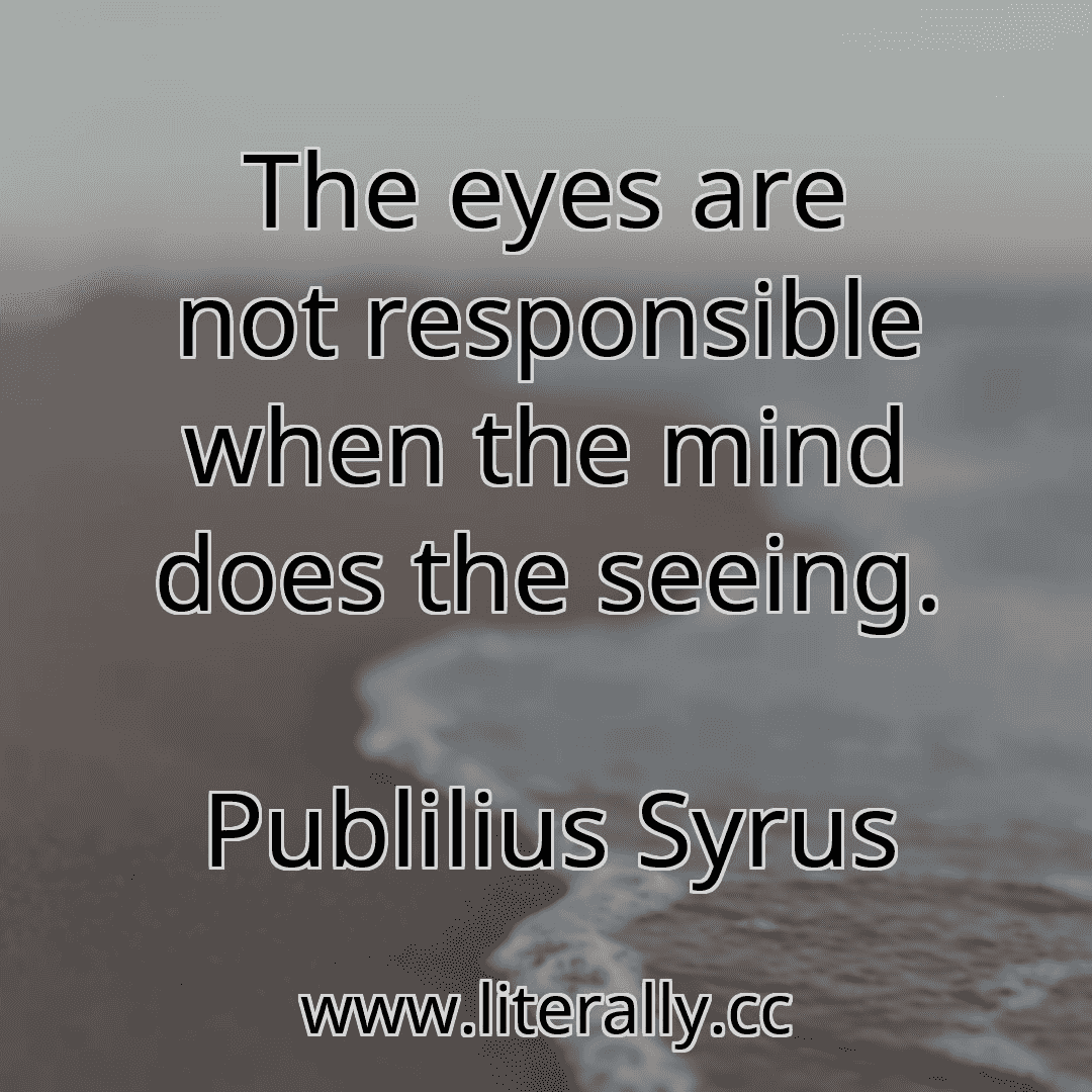 The eyes are not responsible when the mind does the seeing.
Publilius Syrus
