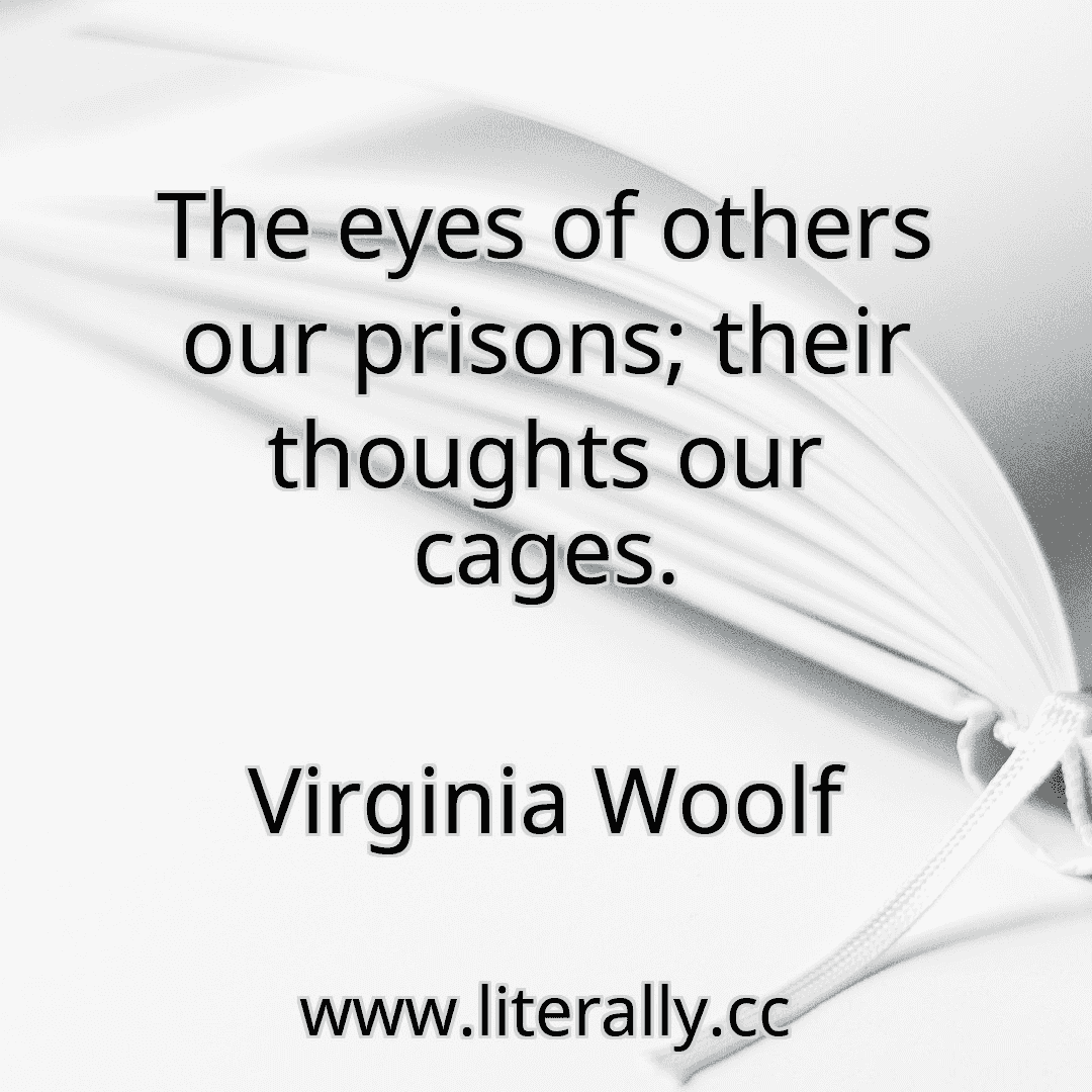 The eyes of others our prisons; their thoughts our cages.
Virginia Woolf
