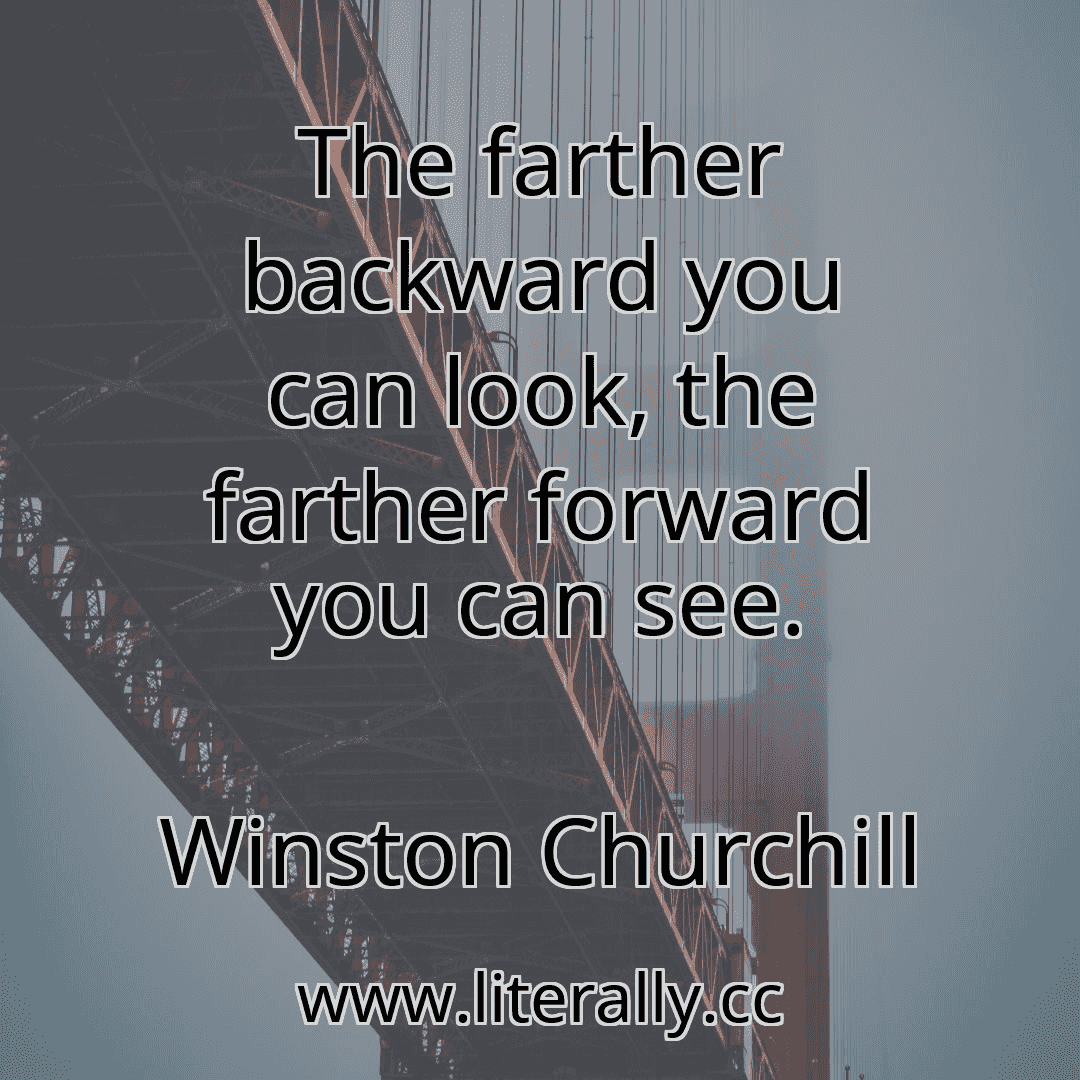 The farther backward you can look, the farther forward you can see.
Winston Churchill
