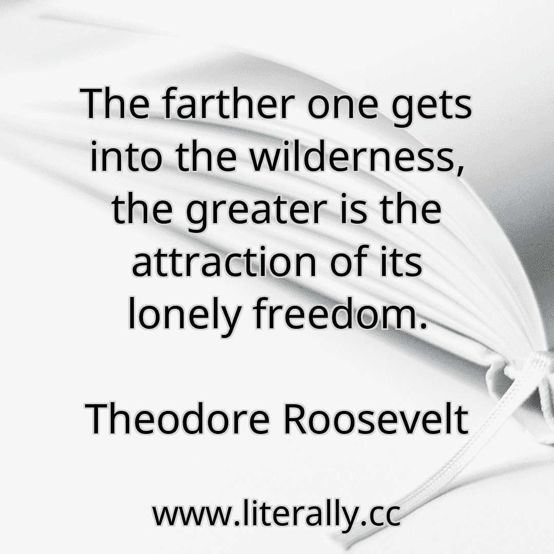 The farther one gets into the wilderness, the greater is the attraction of its lonely freedom.
Theodore Roosevelt
