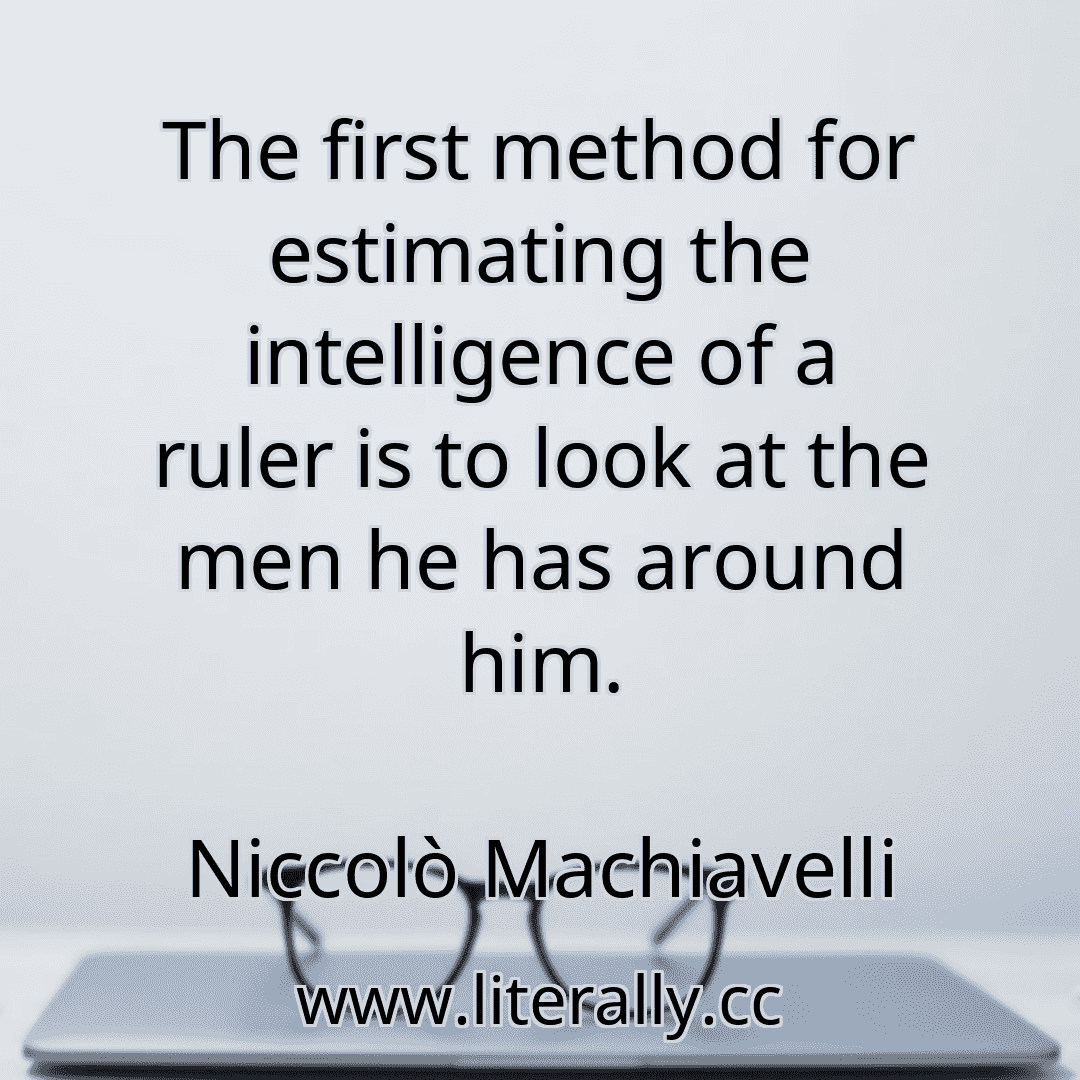 The first method for estimating the intelligence of a ruler is to look at the men he has around him.
Niccolò Machiavelli
