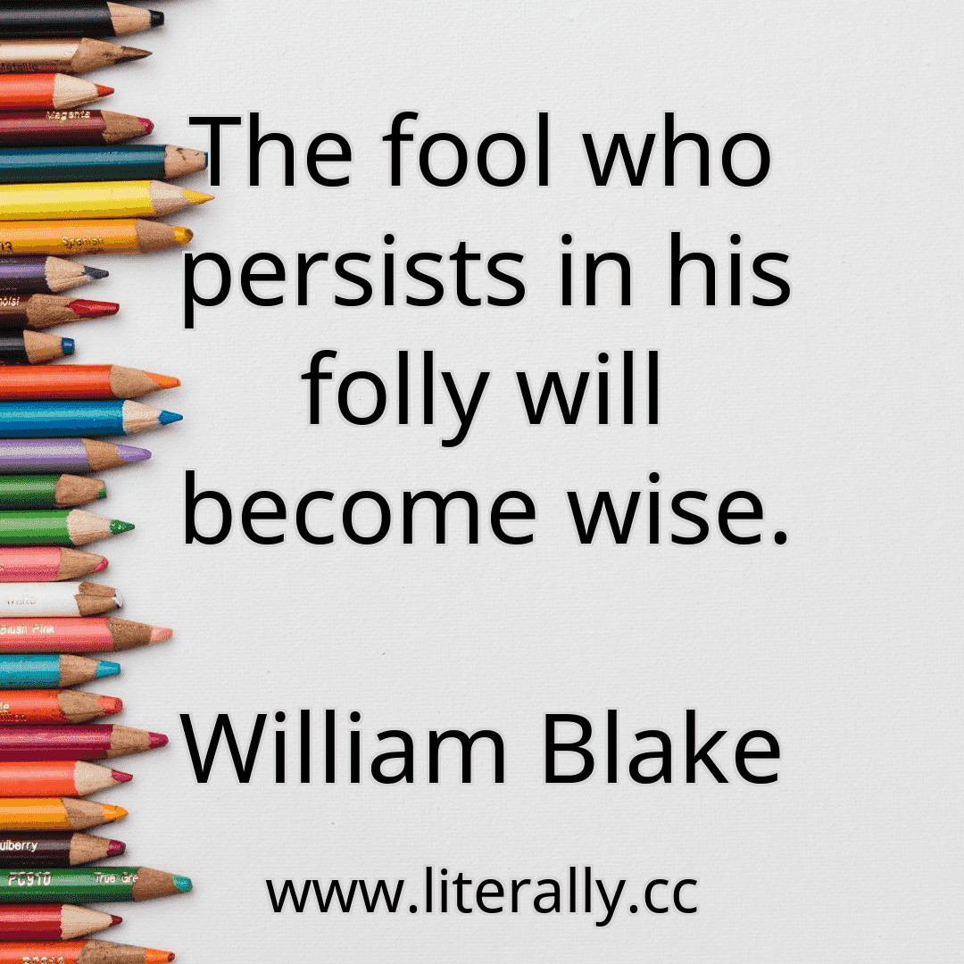 The fool who persists in his folly will become wise.
William Blake
