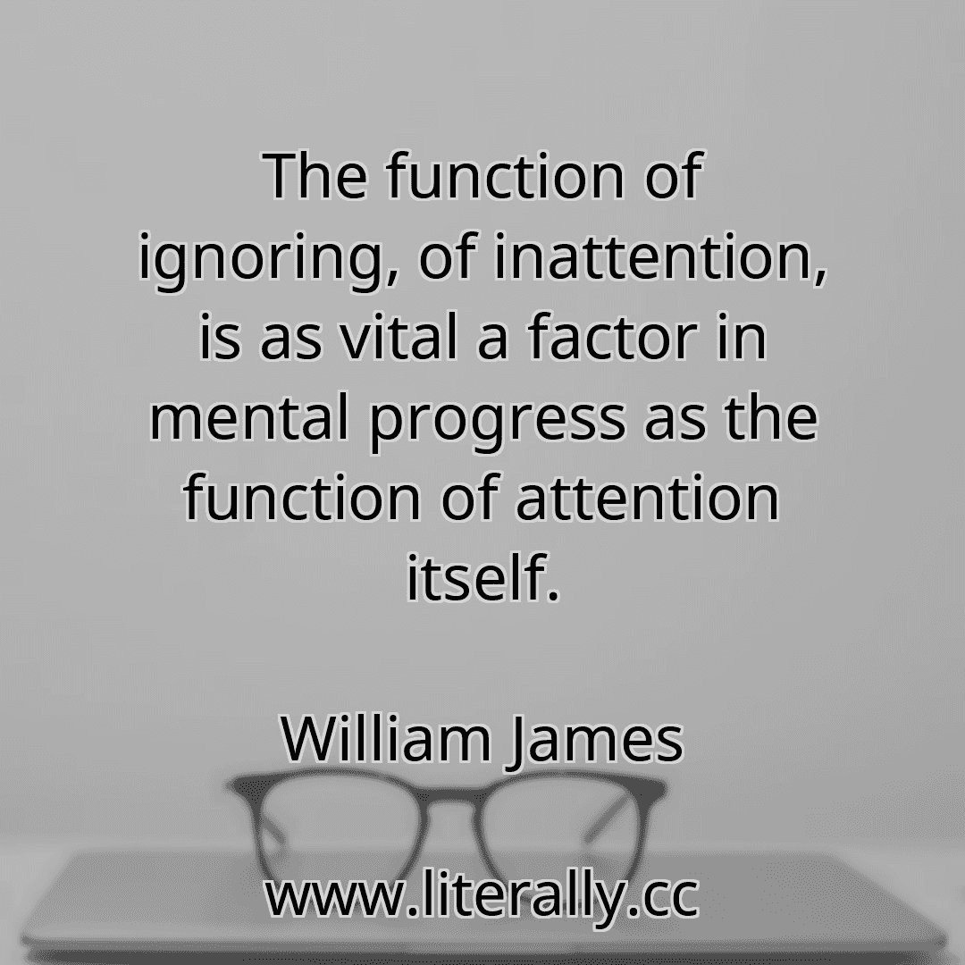 The function of ignoring, of inattention, is as vital a factor in mental progress as the function of attention itself.
William James
