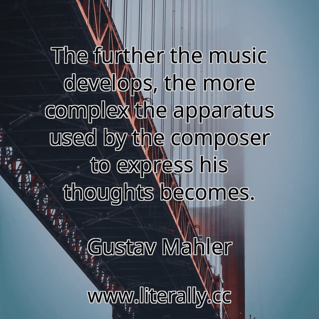 The further the music develops, the more complex the apparatus used by the composer to express his thoughts becomes.
Gustav Mahler
