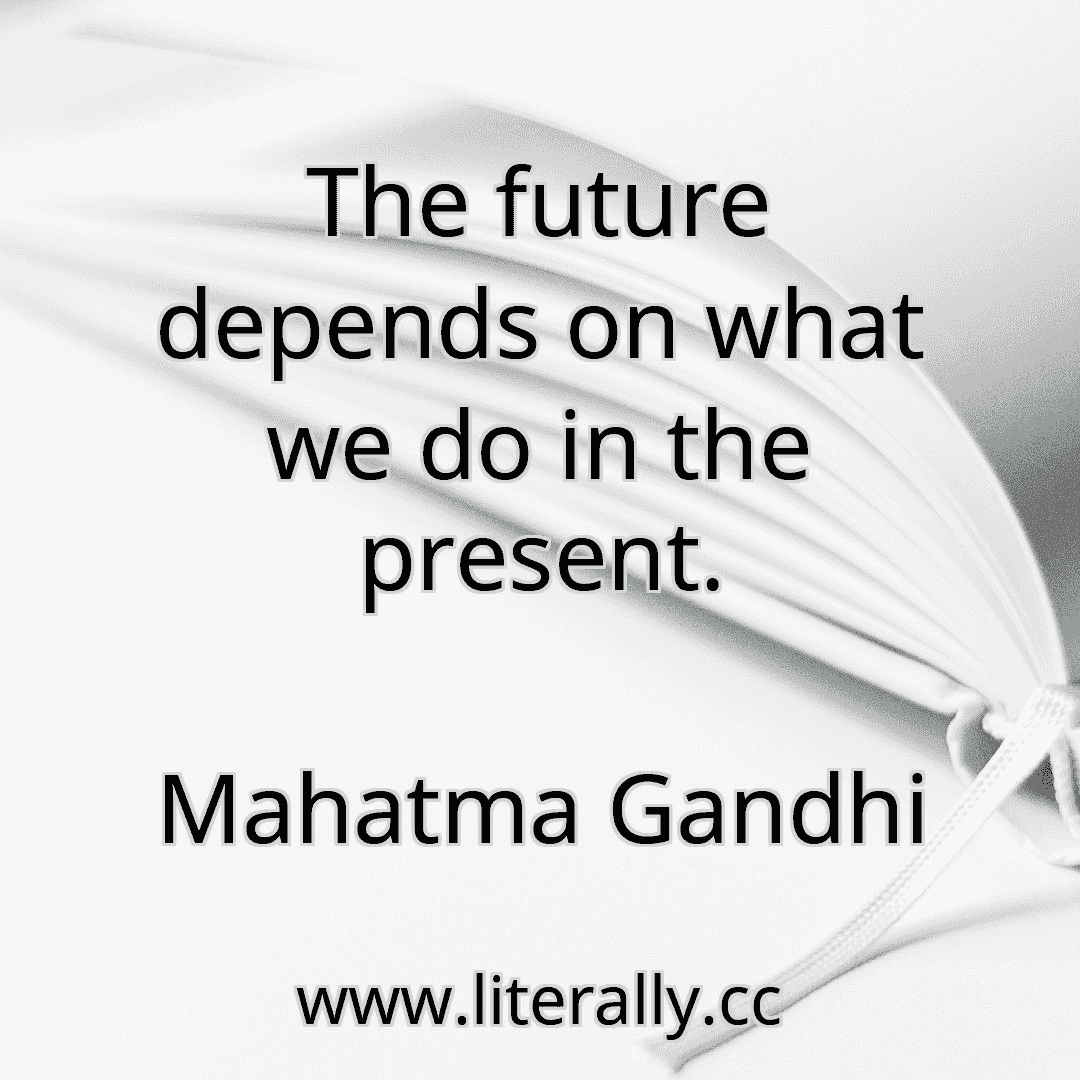 The future depends on what we do in the present.
Mahatma Gandhi
