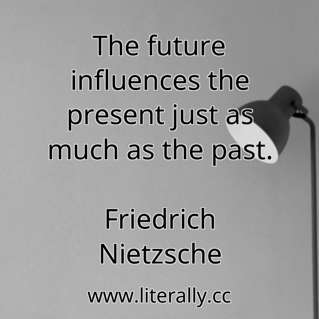 The future influences the present just as much as the past.
Friedrich Nietzsche
