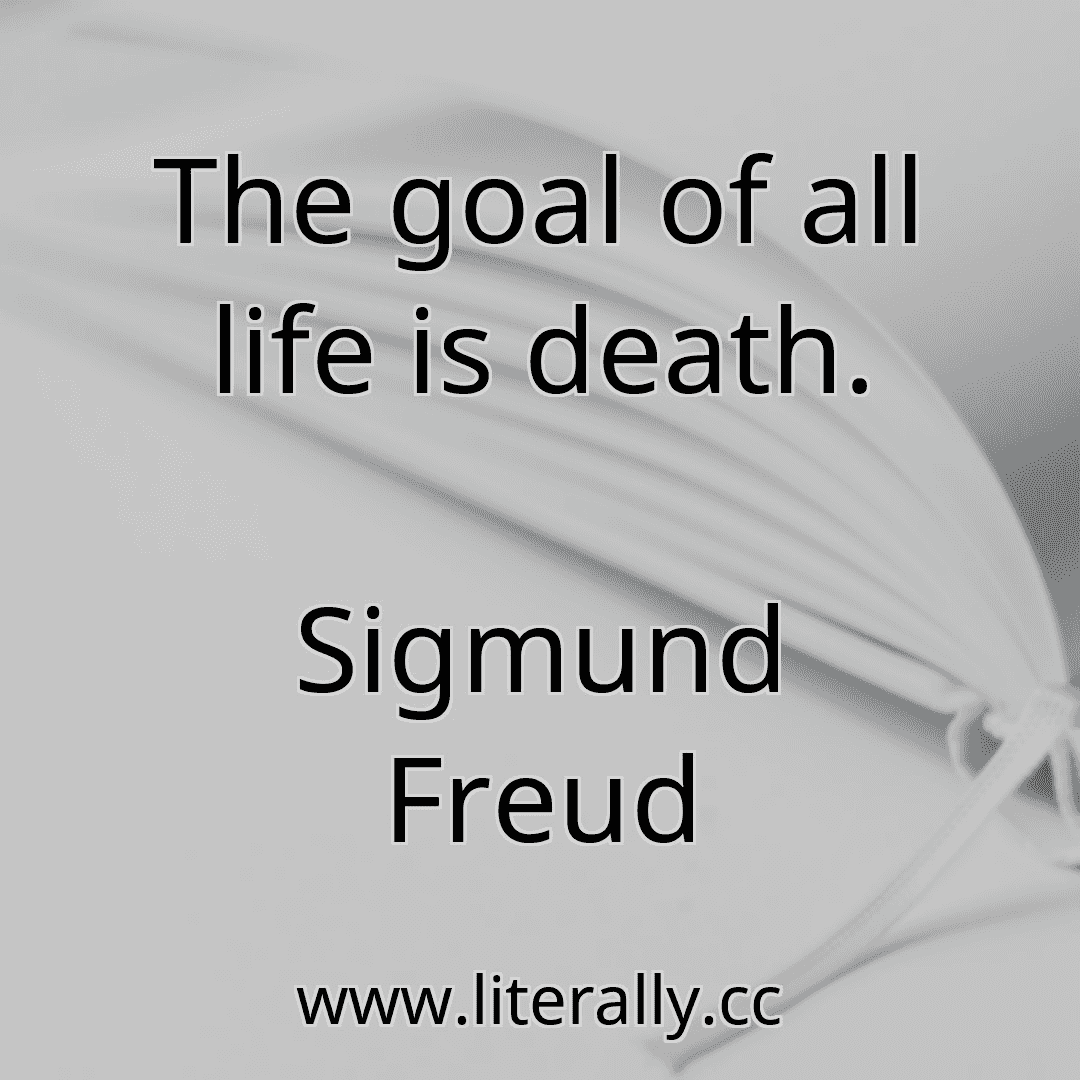 The goal of all life is death.
Sigmund Freud
