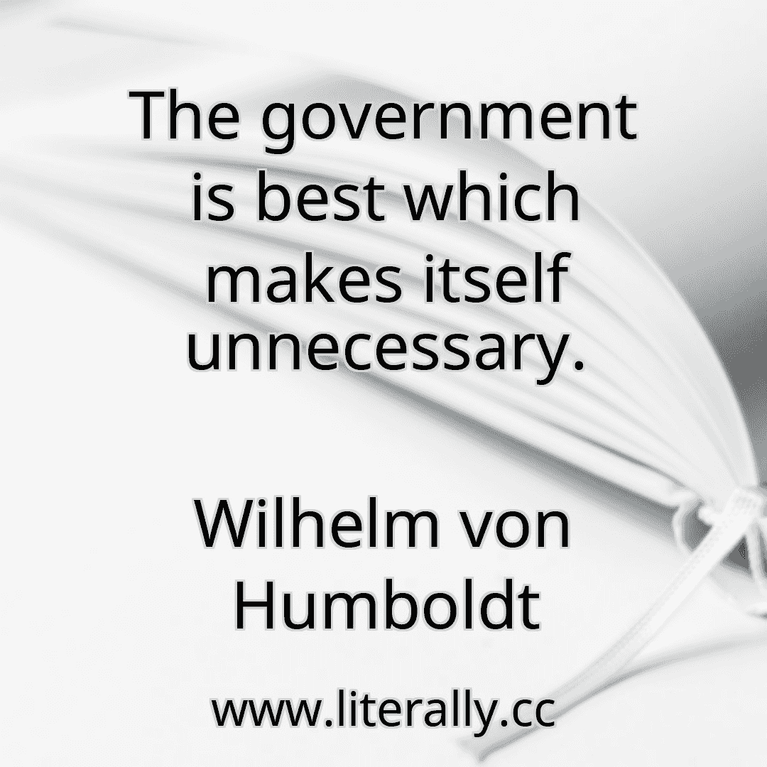 The government is best which makes itself unnecessary.
Wilhelm von Humboldt
