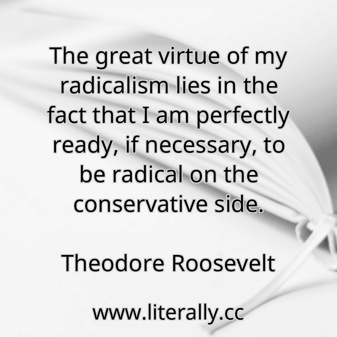 The great virtue of my radicalism lies in the fact that I am perfectly ready, if necessary, to be radical on the conservative side.
Theodore Roosevelt
