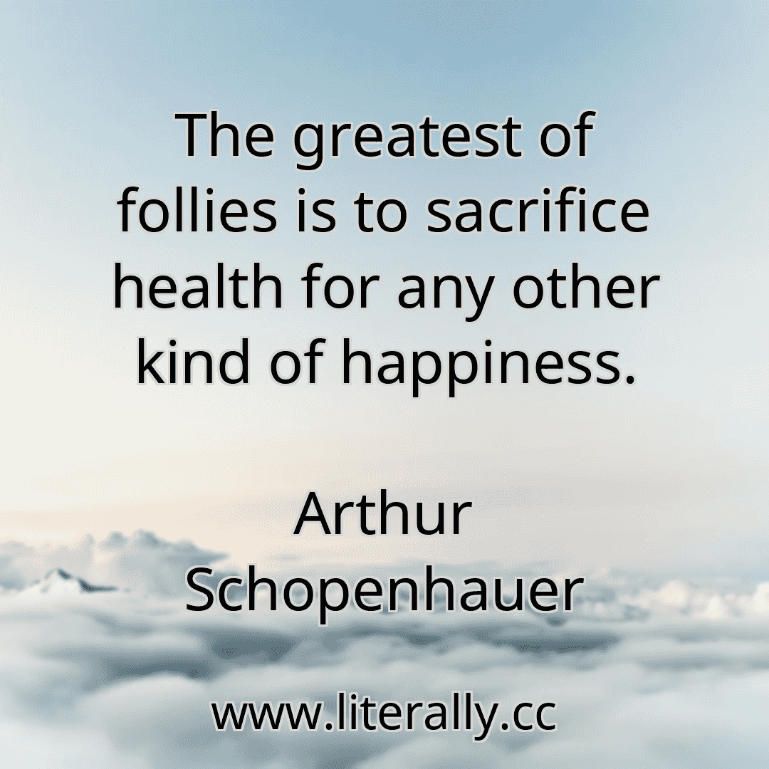 The greatest of follies is to sacrifice health for any other kind of happiness.
Arthur Schopenhauer
