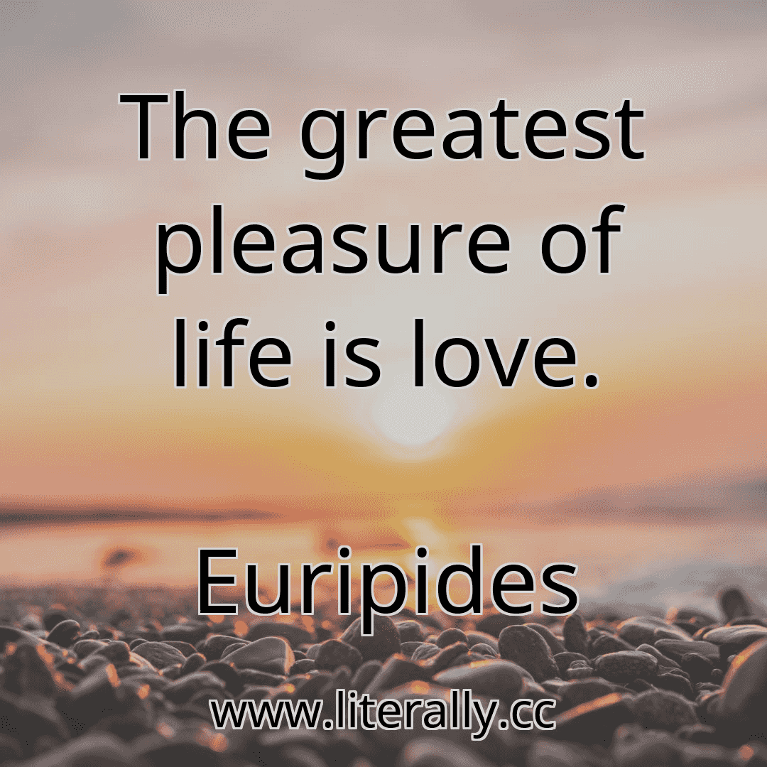 The greatest pleasure of life is love.
Euripides
