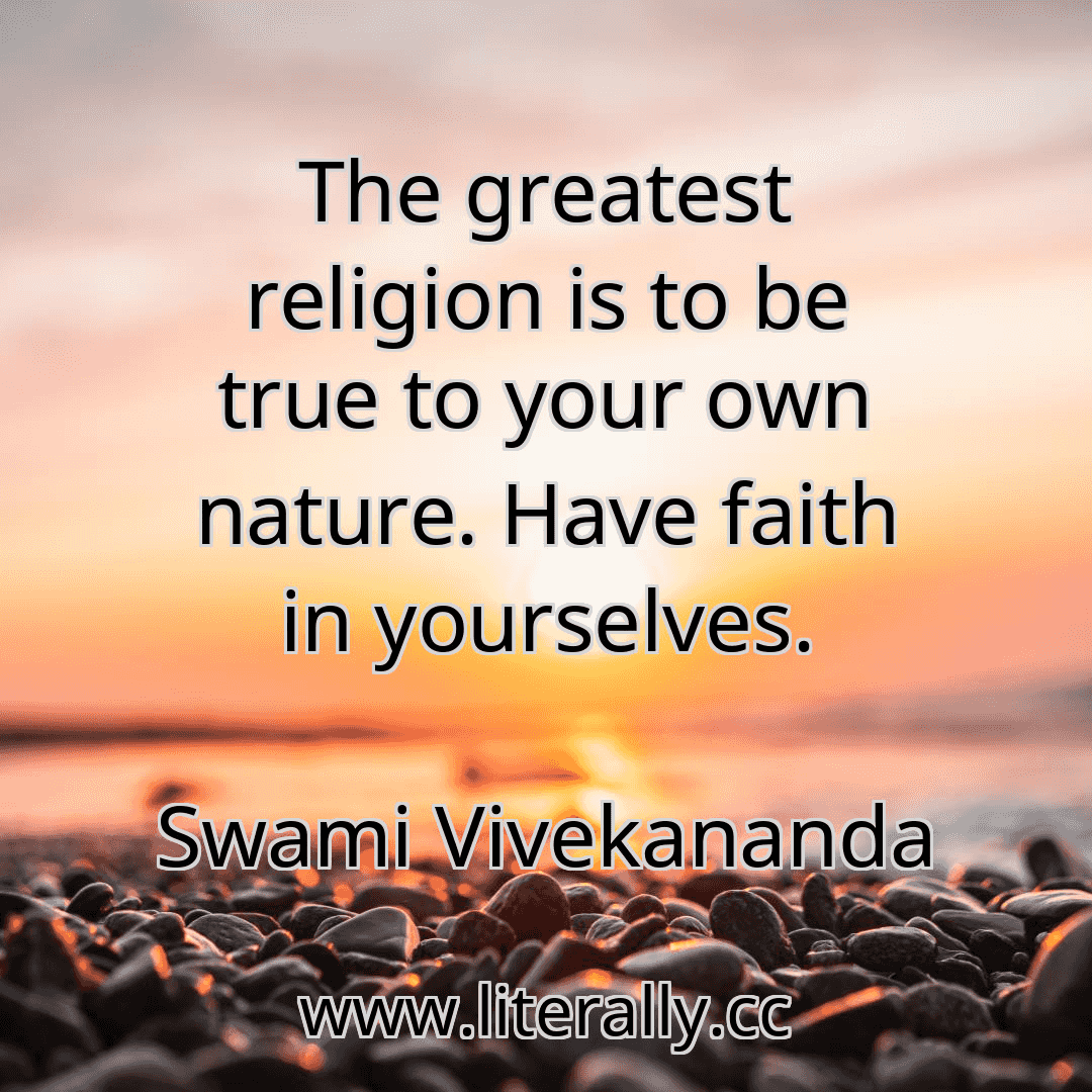 The greatest religion is to be true to your own nature. Have faith in yourselves.
Swami Vivekananda
