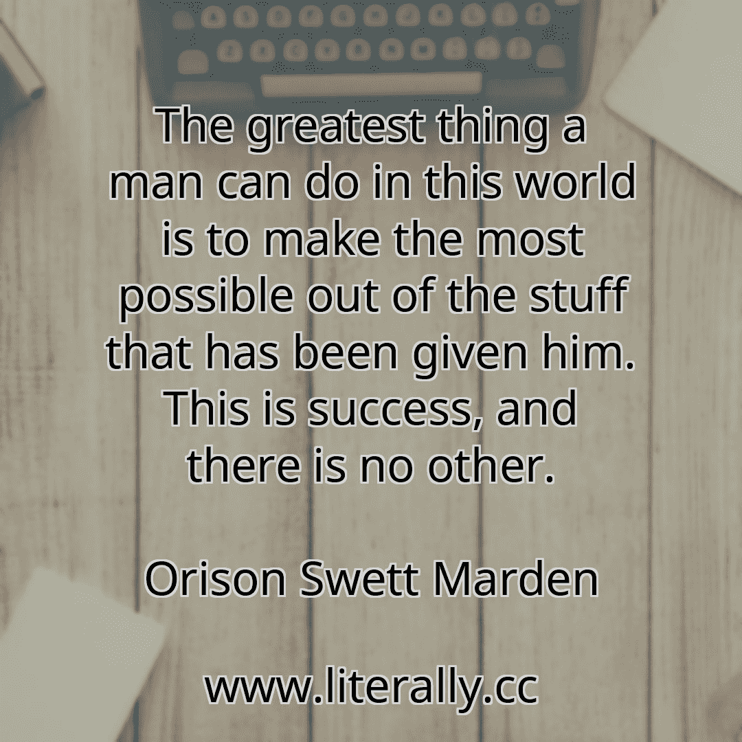 The greatest thing a man can do in this world is to make the most possible out of the stuff that has been given him. This is success, and there is no other.
Orison Swett Marden
