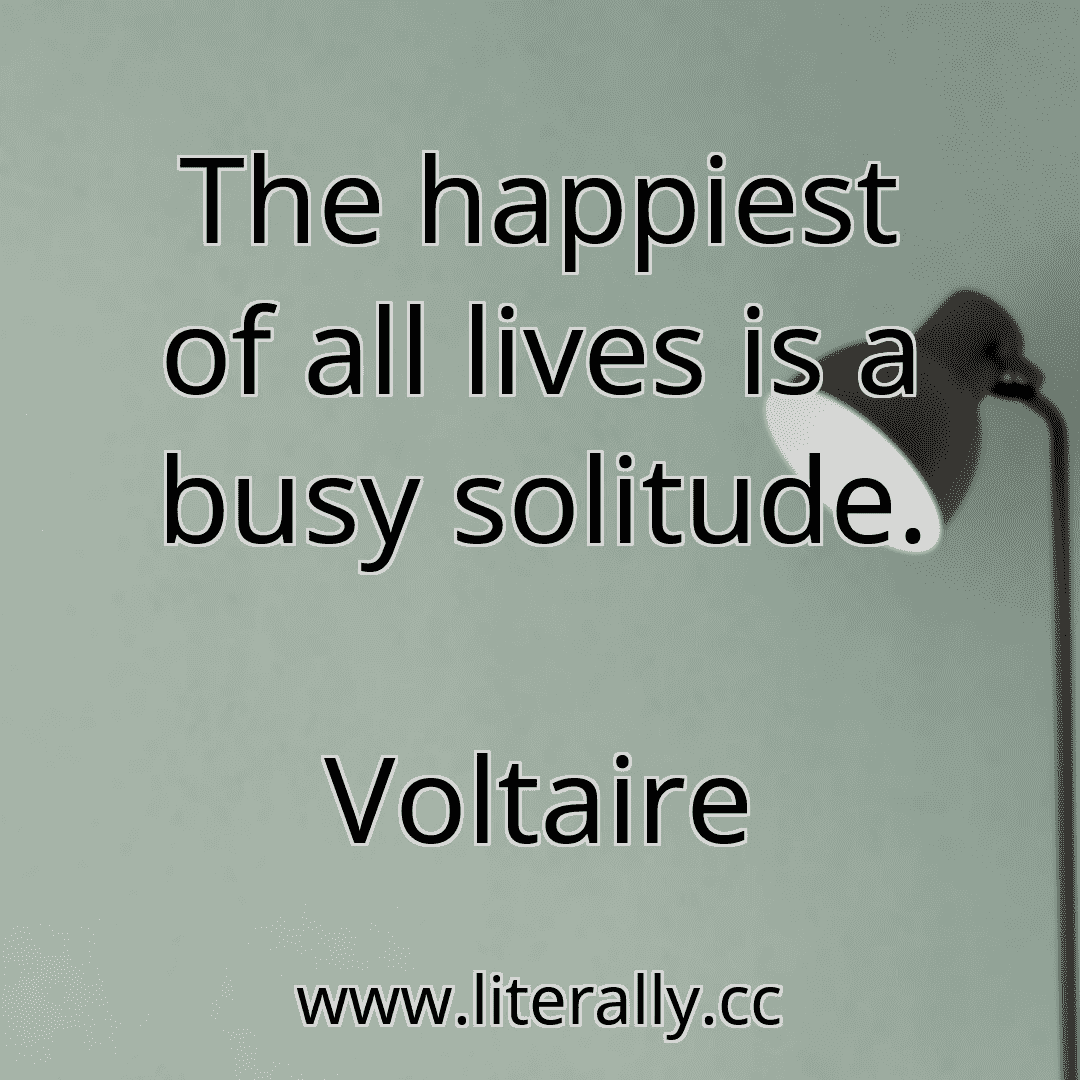 The happiest of all lives is a busy solitude.
Voltaire
