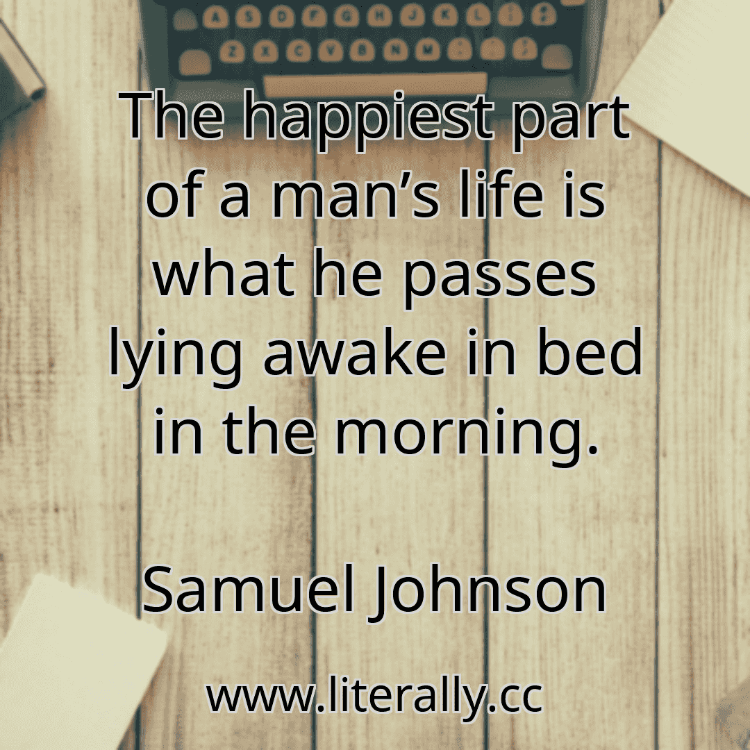 The happiest part of a man’s life is what he passes lying awake in bed in the morning.
Samuel Johnson
