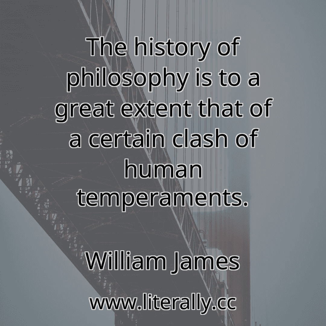 The history of philosophy is to a great extent that of a certain clash of human temperaments.
William James
