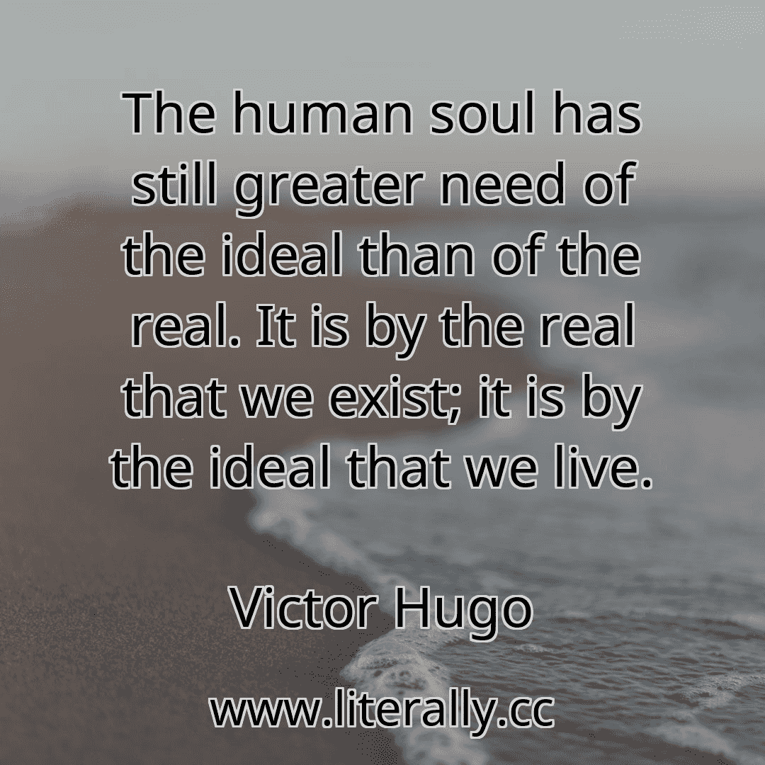 The human soul has still greater need of the ideal than of the real. It is by the real that we exist; it is by the ideal that we live.
Victor Hugo
