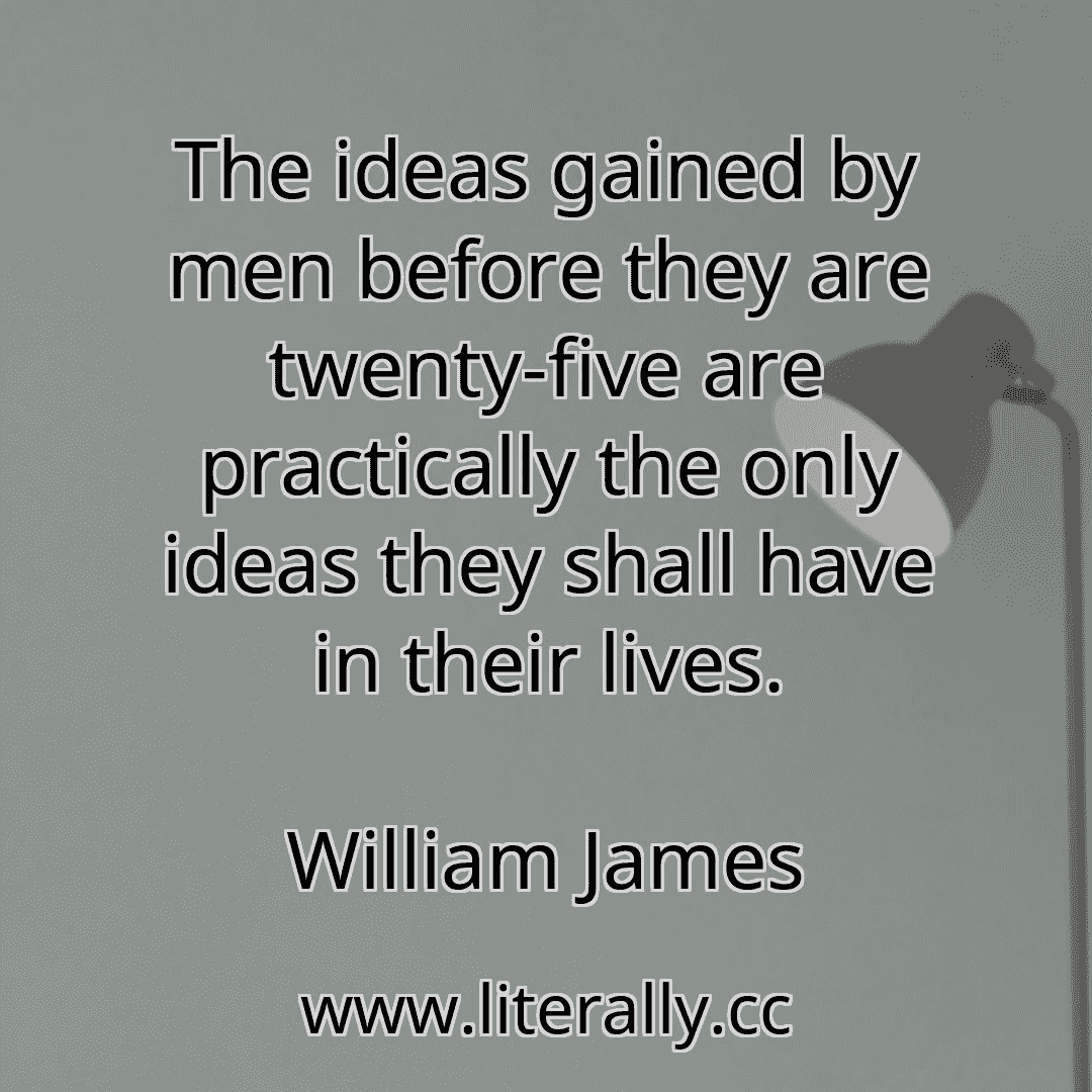 The ideas gained by men before they are twenty-five are practically the only ideas they shall have in their lives.
William James
