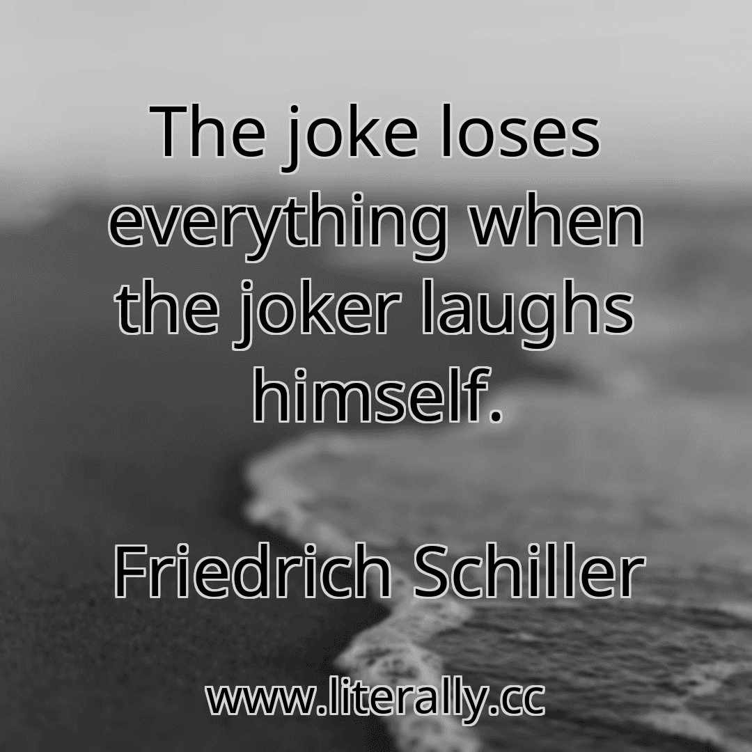 The joke loses everything when the joker laughs himself.
Friedrich Schiller
