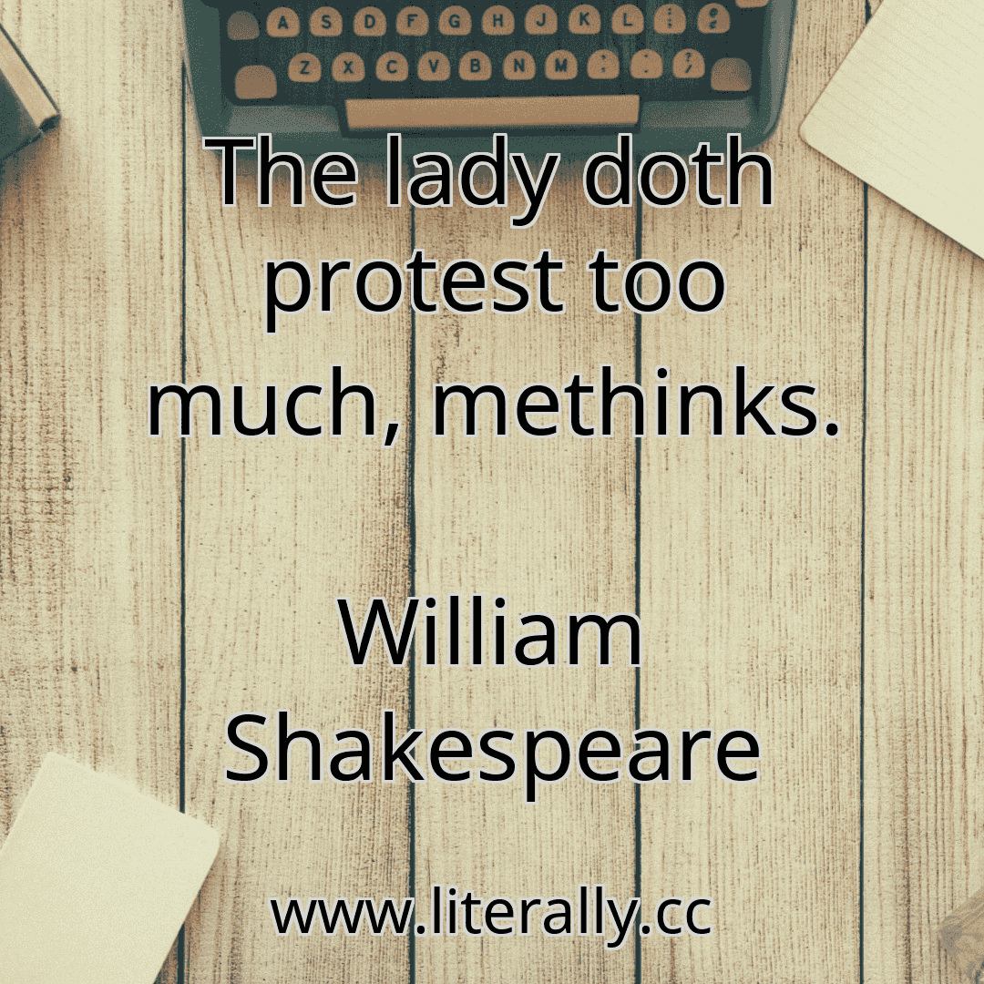 The lady doth protest too much, methinks.
William Shakespeare
