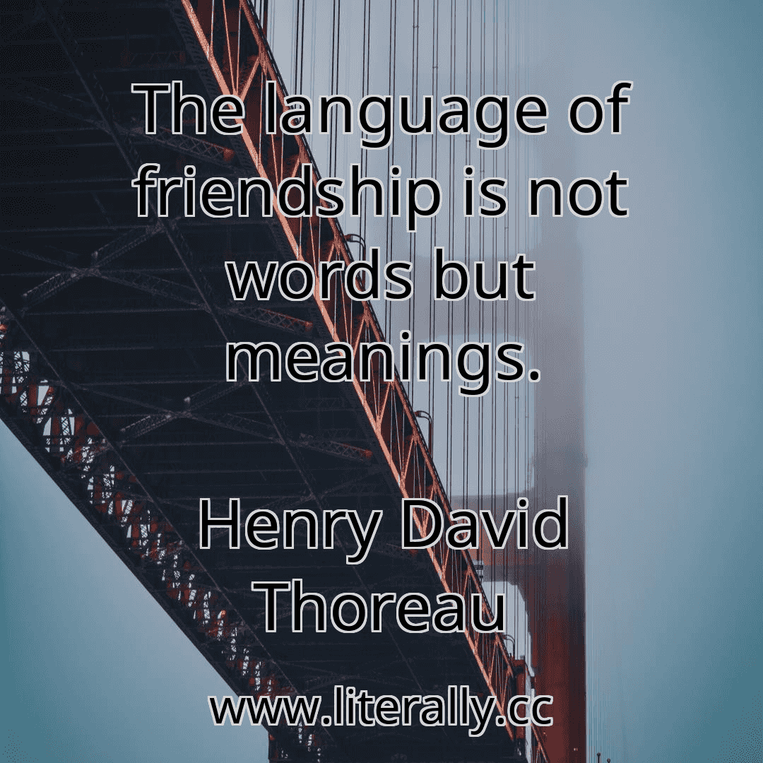 The language of friendship is not words but meanings.
Henry David Thoreau
