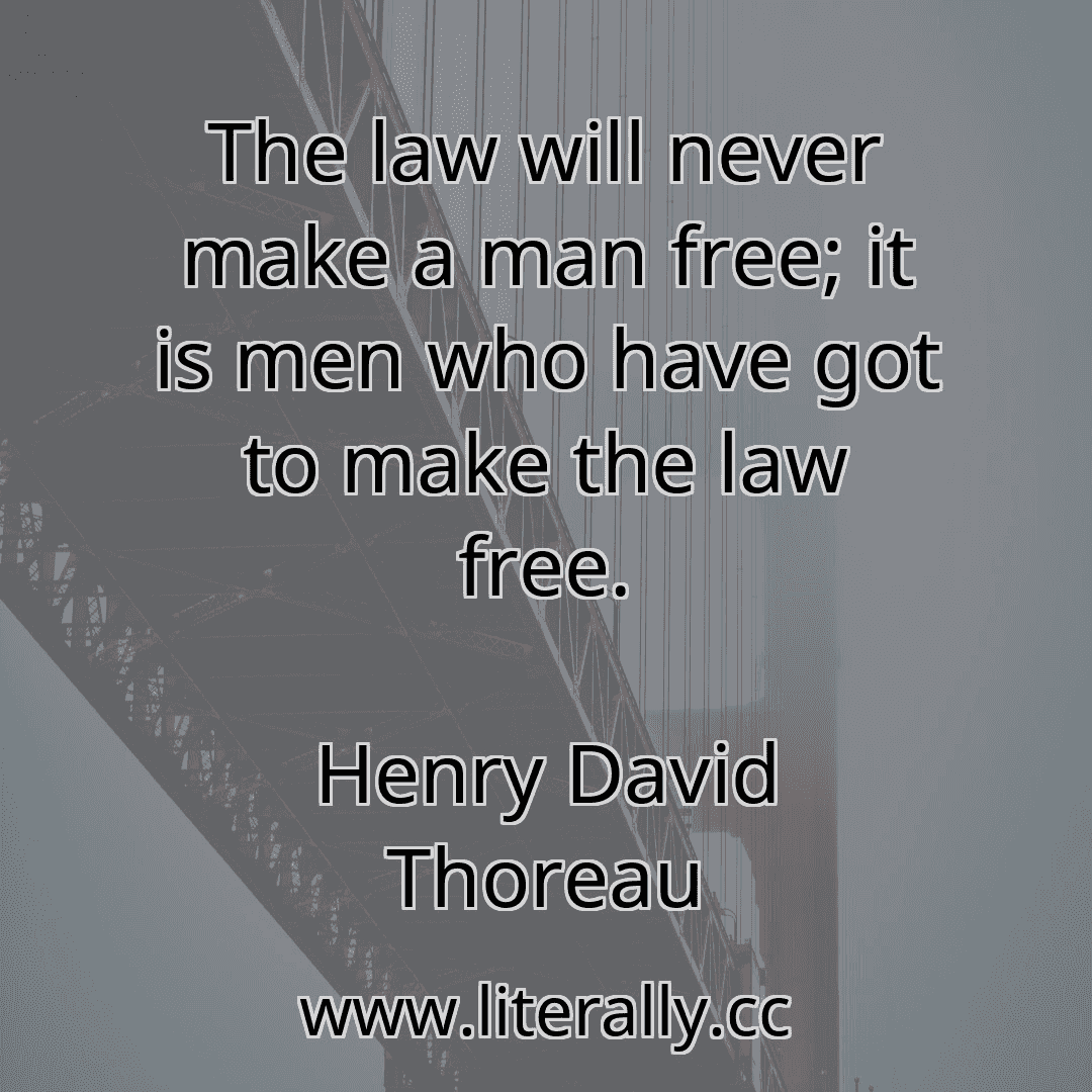 The law will never make a man free; it is men who have got to make the law free.
Henry David Thoreau
