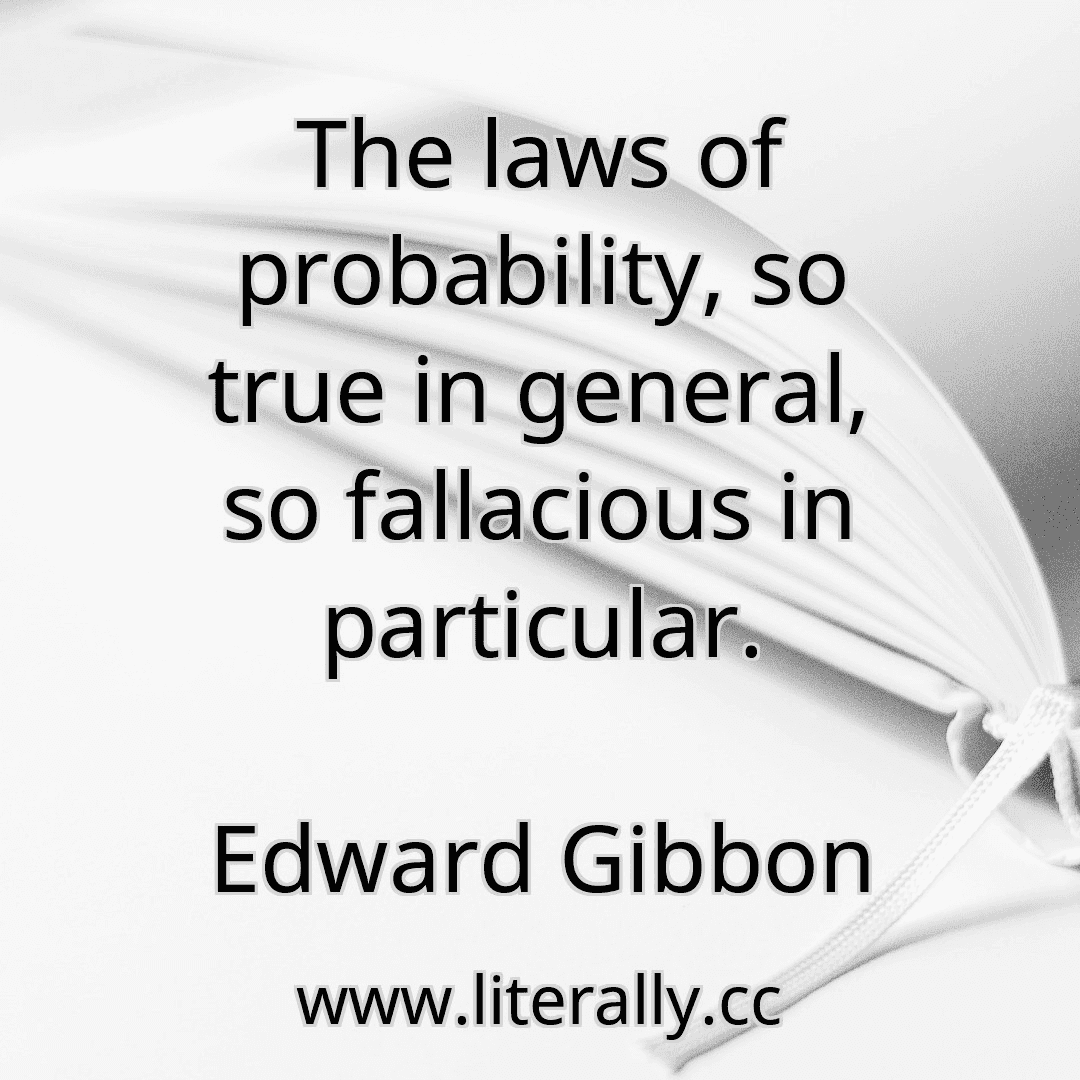 The laws of probability, so true in general, so fallacious in particular.
Edward Gibbon
