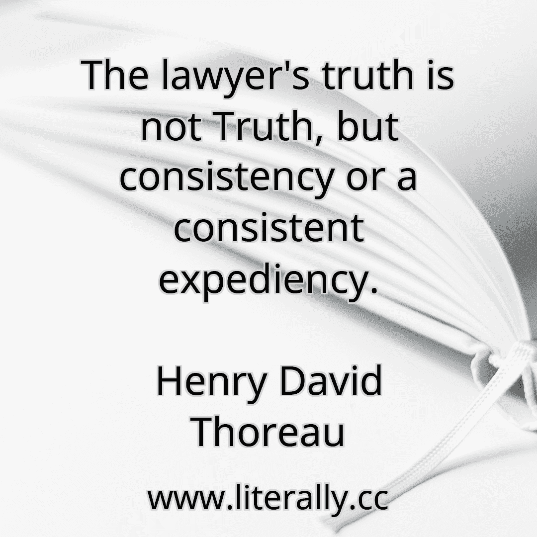 The lawyer's truth is not Truth, but consistency or a consistent expediency.
Henry David Thoreau
