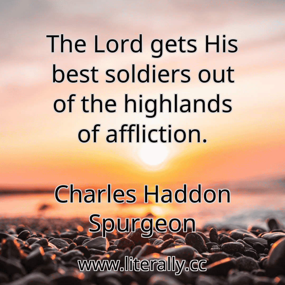 The Lord gets His best soldiers out of the highlands of affliction.
Charles Haddon Spurgeon
